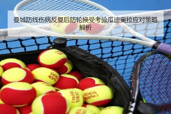 曼城防线伤病反复后防轮换受考验瓜迪奥拉应对策略解析
