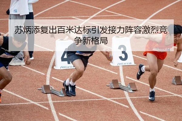 苏炳添复出百米达标引发接力阵容激烈竞争新格局